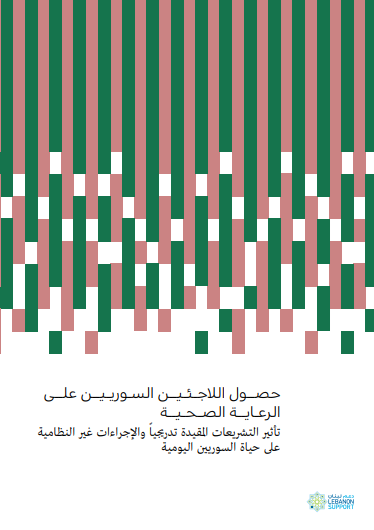 حصــول اللاجئين السـوريـيــن علــى الرعـايــة الصـحـيــة تأثير التشريعات المقيدة تدريجيا والإجراءات غير النظامية على حياة السوريين اليومية